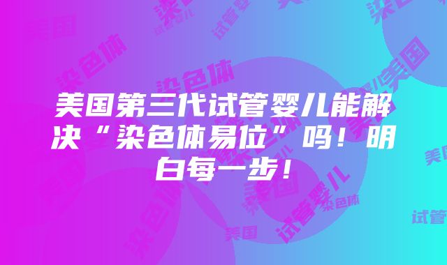 美国第三代试管婴儿能解决“染色体易位”吗！明白每一步！