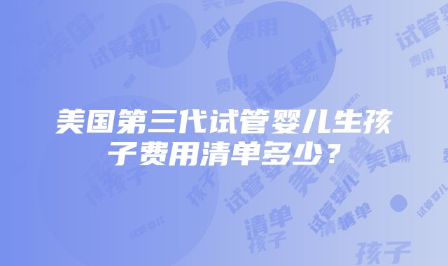 美国第三代试管婴儿生孩子费用清单多少？