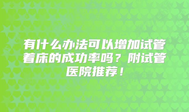 有什么办法可以增加试管着床的成功率吗？附试管医院推荐！