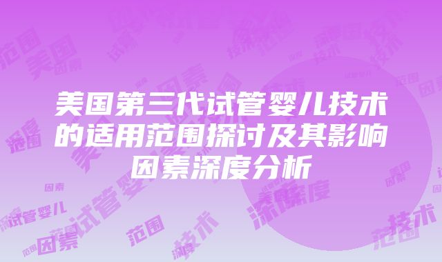 美国第三代试管婴儿技术的适用范围探讨及其影响因素深度分析