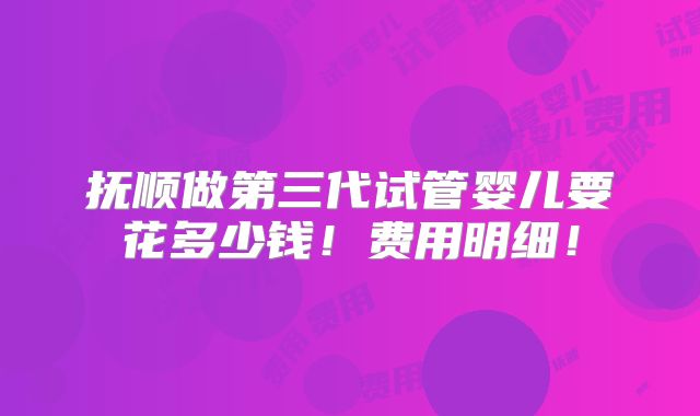 抚顺做第三代试管婴儿要花多少钱！费用明细！