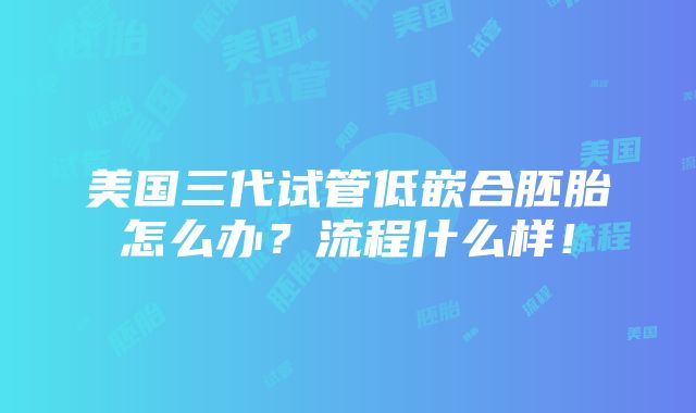 美国三代试管低嵌合胚胎怎么办？流程什么样！