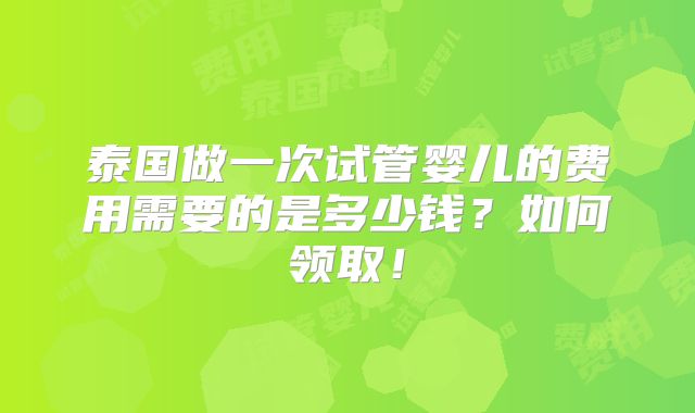 泰国做一次试管婴儿的费用需要的是多少钱？如何领取！