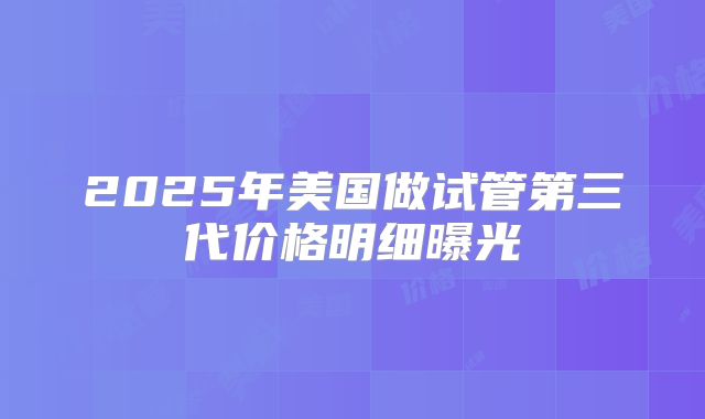 2025年美国做试管第三代价格明细曝光