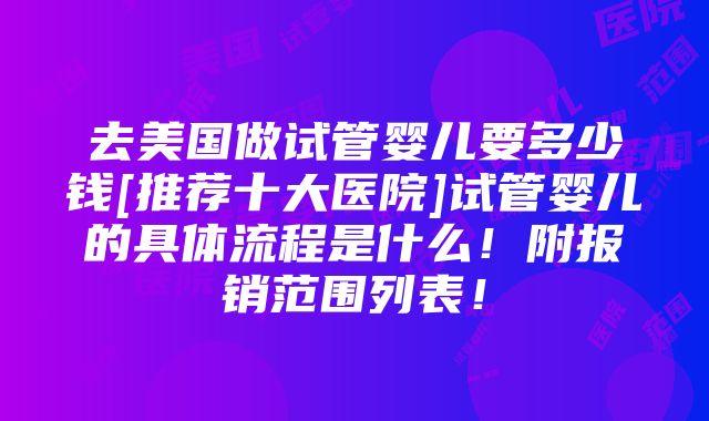 去美国做试管婴儿要多少钱[推荐十大医院]试管婴儿的具体流程是什么！附报销范围列表！