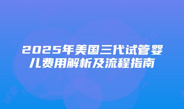 2025年美国三代试管婴儿费用解析及流程指南