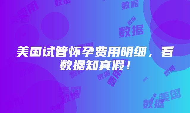 美国试管怀孕费用明细，看数据知真假！