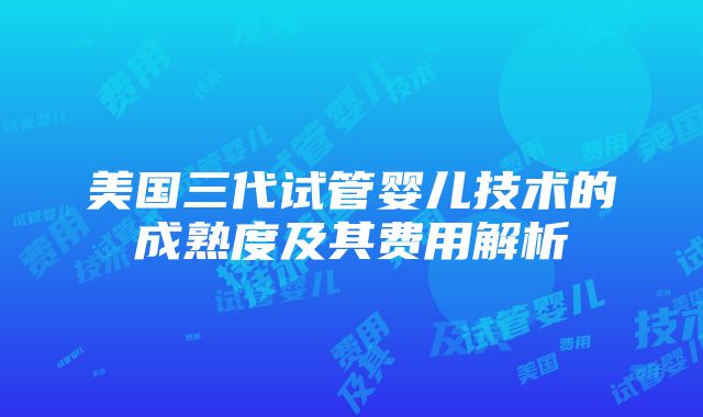 美国三代试管婴儿技术的成熟度及其费用解析