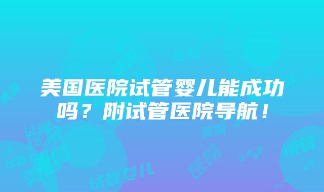 美国医院试管婴儿能成功吗？附试管医院导航！