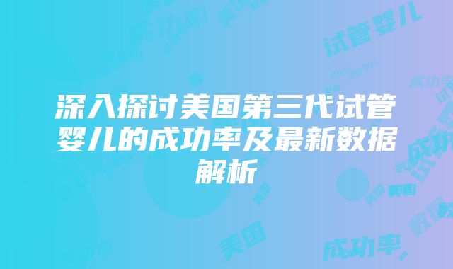 深入探讨美国第三代试管婴儿的成功率及最新数据解析