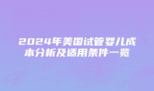 2024年美国试管婴儿成本分析及适用条件一览