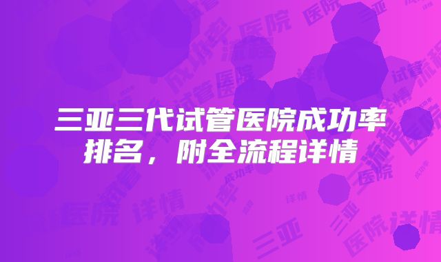 三亚三代试管医院成功率排名，附全流程详情