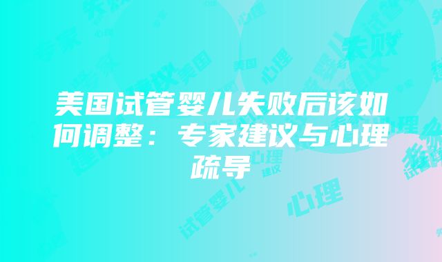 美国试管婴儿失败后该如何调整：专家建议与心理疏导