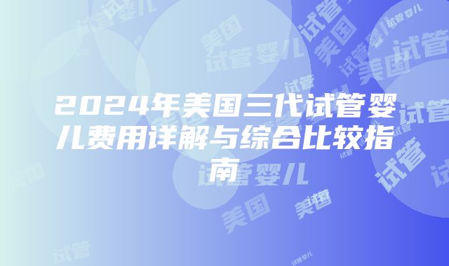 2024年美国三代试管婴儿费用详解与综合比较指南