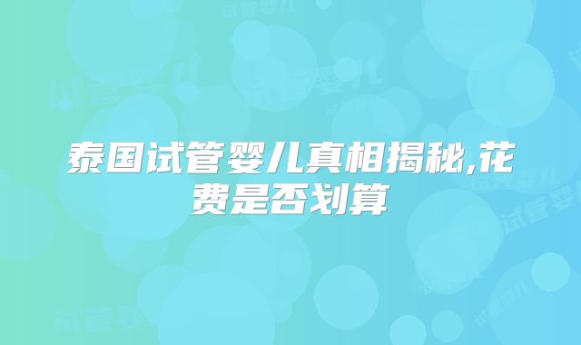 泰国试管婴儿真相揭秘,花费是否划算