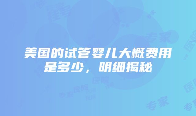 美国的试管婴儿大概费用是多少，明细揭秘