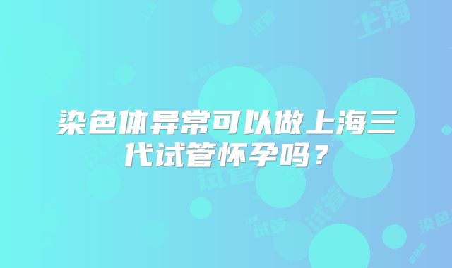 染色体异常可以做上海三代试管怀孕吗？