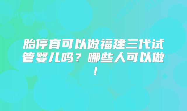 胎停育可以做福建三代试管婴儿吗？哪些人可以做！