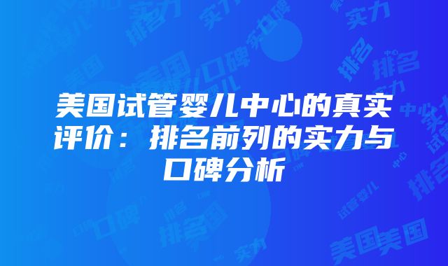 美国试管婴儿中心的真实评价：排名前列的实力与口碑分析