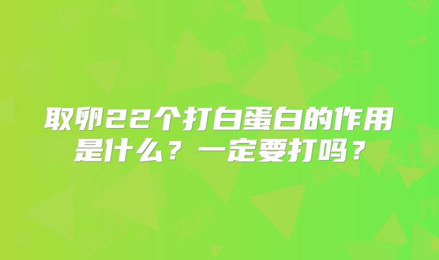 取卵22个打白蛋白的作用是什么？一定要打吗？