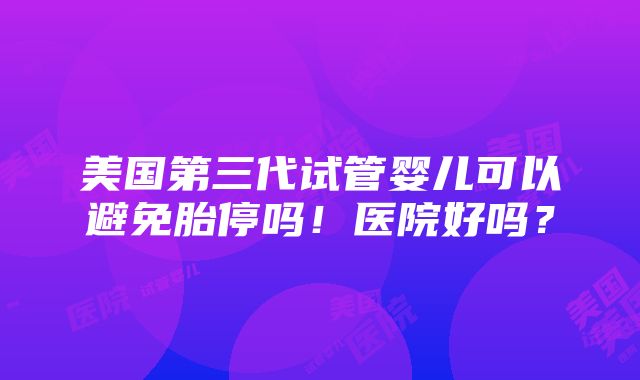 美国第三代试管婴儿可以避免胎停吗！医院好吗？