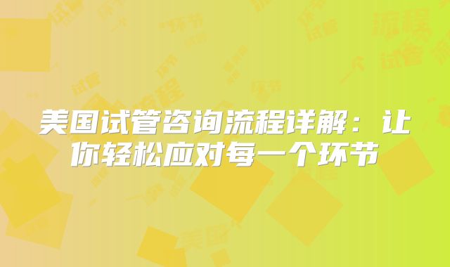 美国试管咨询流程详解：让你轻松应对每一个环节