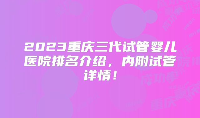 2023重庆三代试管婴儿医院排名介绍，内附试管详情！