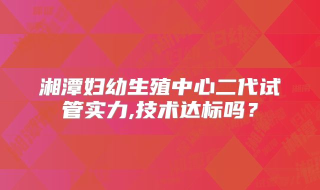 湘潭妇幼生殖中心二代试管实力,技术达标吗？