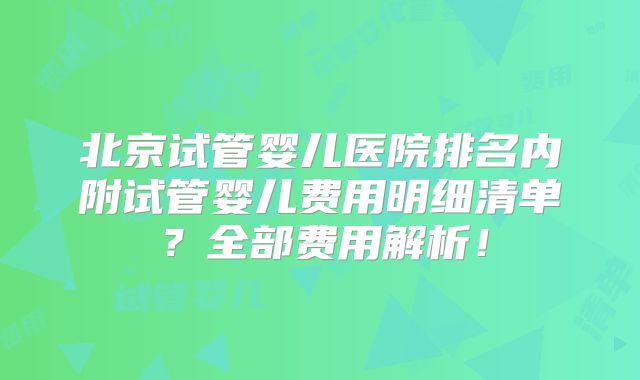 北京试管婴儿医院排名内附试管婴儿费用明细清单？全部费用解析！