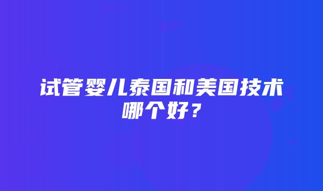 试管婴儿泰国和美国技术哪个好？