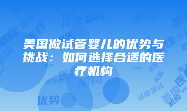 美国做试管婴儿的优势与挑战：如何选择合适的医疗机构