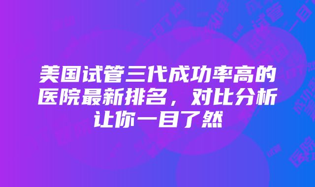 美国试管三代成功率高的医院最新排名，对比分析让你一目了然