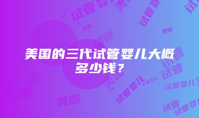 美国的三代试管婴儿大概多少钱？