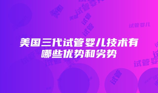 美国三代试管婴儿技术有哪些优势和劣势