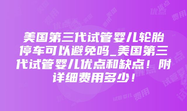 美国第三代试管婴儿轮胎停车可以避免吗_美国第三代试管婴儿优点和缺点！附详细费用多少！