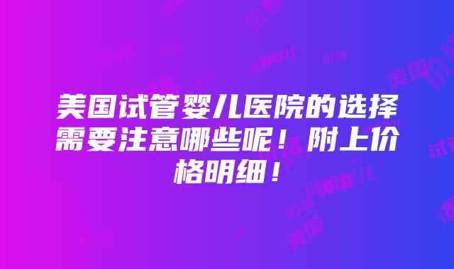 美国试管婴儿医院的选择需要注意哪些呢！附上价格明细！