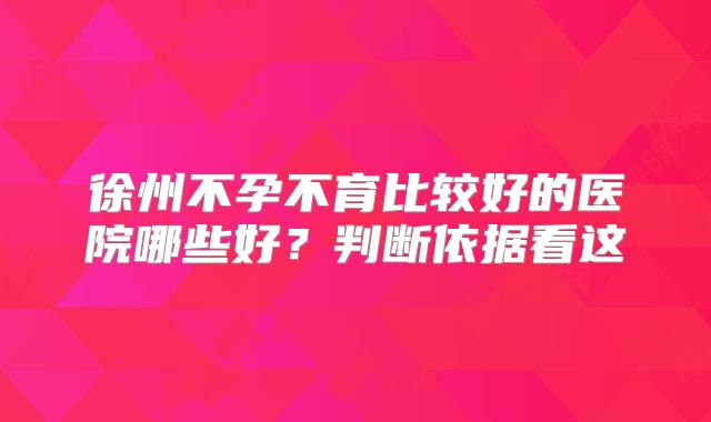 徐州不孕不育比较好的医院哪些好？判断依据看这