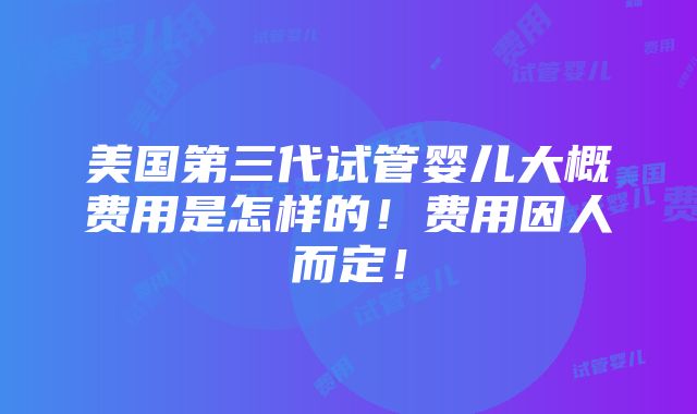 美国第三代试管婴儿大概费用是怎样的！费用因人而定！