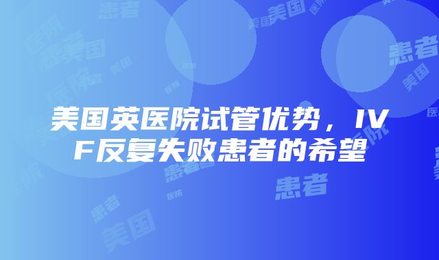 美国英医院试管优势，IVF反复失败患者的希望