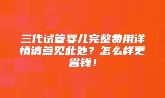 三代试管婴儿完整费用详情请参见此处？怎么样更省钱！