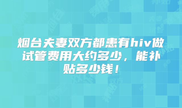 烟台夫妻双方都患有hiv做试管费用大约多少，能补贴多少钱！