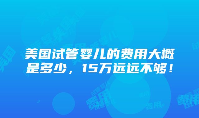 美国试管婴儿的费用大概是多少，15万远远不够！