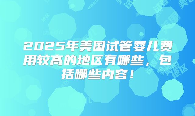 2025年美国试管婴儿费用较高的地区有哪些，包括哪些内容！