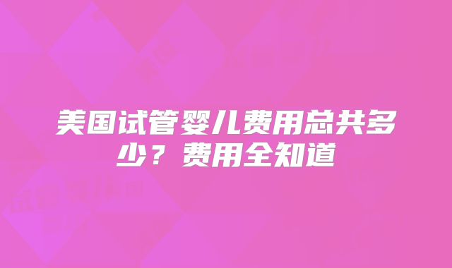 美国试管婴儿费用总共多少？费用全知道