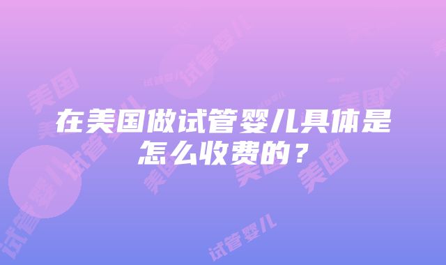 在美国做试管婴儿具体是怎么收费的？