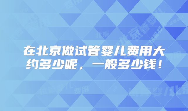 在北京做试管婴儿费用大约多少呢，一般多少钱！