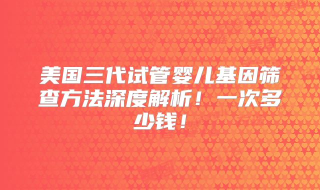 美国三代试管婴儿基因筛查方法深度解析！一次多少钱！