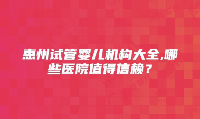 惠州试管婴儿机构大全,哪些医院值得信赖？