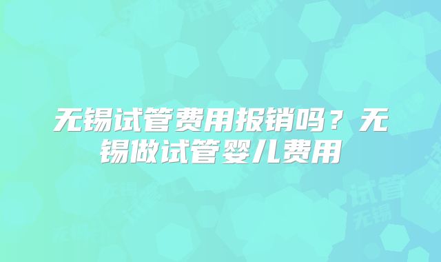 无锡试管费用报销吗？无锡做试管婴儿费用