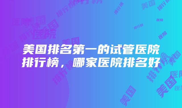 美国排名第一的试管医院排行榜，哪家医院排名好